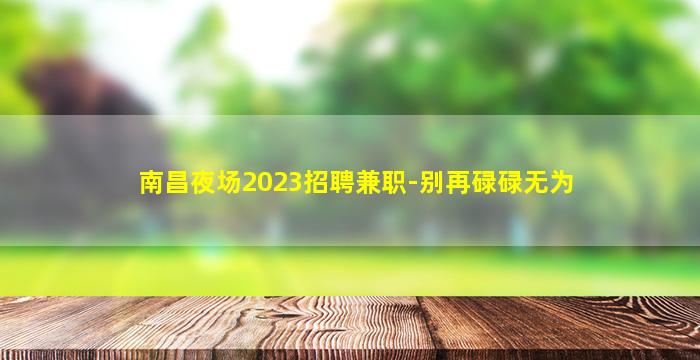 南昌夜场2023招聘兼职-别再碌碌无为